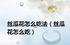 丝瓜花怎么吃法（丝瓜花怎么吃）