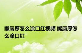 嘴唇厚怎么涂口红视频 嘴唇厚怎么涂口红 