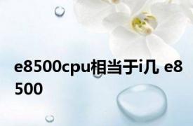 e8500cpu相当于i几 e8500 