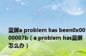 蓝屏a problem has been0x0000007b（a problem has蓝屏怎么办）