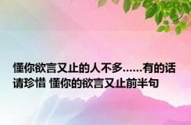 懂你欲言又止的人不多......有的话请珍惜 懂你的欲言又止前半句 