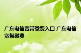 广东电信宽带缴费入口 广东电信宽带缴费 