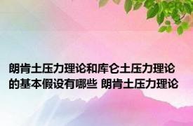 朗肯土压力理论和库仑土压力理论的基本假设有哪些 朗肯土压力理论 