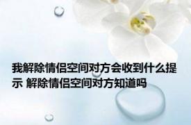 我解除情侣空间对方会收到什么提示 解除情侣空间对方知道吗 