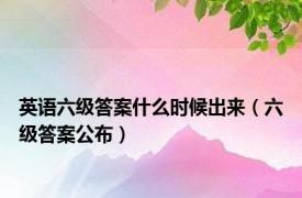 英语六级答案什么时候出来（六级答案公布）