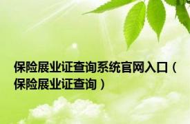 保险展业证查询系统官网入口（保险展业证查询）