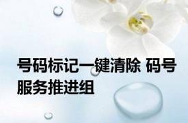 号码标记一键清除 码号服务推进组 