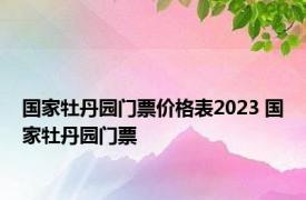 国家牡丹园门票价格表2023 国家牡丹园门票 