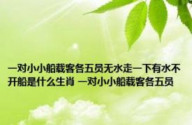 一对小小船载客各五员无水走一下有水不开船是什么生肖 一对小小船载客各五员 