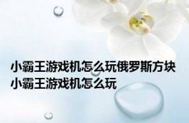 小霸王游戏机怎么玩俄罗斯方块 小霸王游戏机怎么玩 