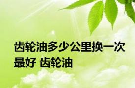 齿轮油多少公里换一次最好 齿轮油 