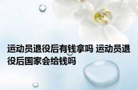 运动员退役后有钱拿吗 运动员退役后国家会给钱吗 