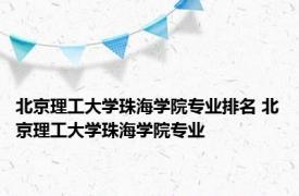 北京理工大学珠海学院专业排名 北京理工大学珠海学院专业 