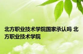 北方职业技术学院国家承认吗 北方职业技术学院 