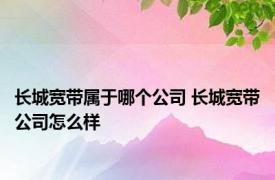 长城宽带属于哪个公司 长城宽带公司怎么样 