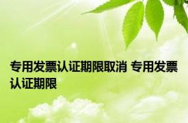 专用发票认证期限取消 专用发票认证期限 