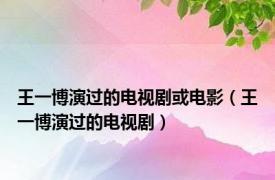 王一博演过的电视剧或电影（王一博演过的电视剧）