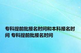 专科提前批报名时间和本科报名时间 专科提前批报名时间 