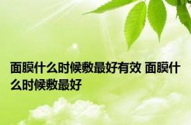 面膜什么时候敷最好有效 面膜什么时候敷最好 