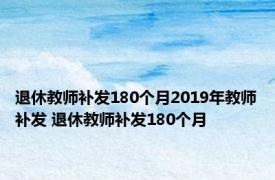 退休教师补发180个月2019年教师补发 退休教师补发180个月 