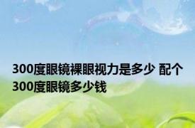 300度眼镜裸眼视力是多少 配个300度眼镜多少钱 