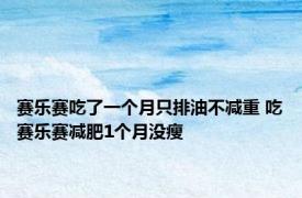 赛乐赛吃了一个月只排油不减重 吃赛乐赛减肥1个月没瘦 