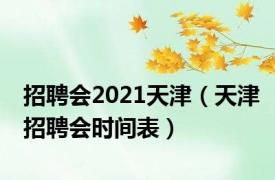 招聘会2021天津（天津招聘会时间表）