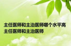 主任医师和主治医师哪个水平高 主任医师和主治医师 