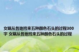 女娲从各地捡来五种颜色石头的过程300字 女娲从各地捡来五种颜色石头的过程 