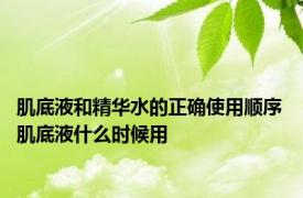 肌底液和精华水的正确使用顺序 肌底液什么时候用 