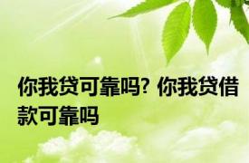 你我贷可靠吗? 你我贷借款可靠吗 