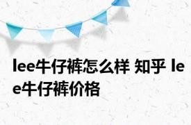 lee牛仔裤怎么样 知乎 lee牛仔裤价格 