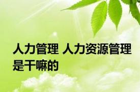 人力管理 人力资源管理是干嘛的 