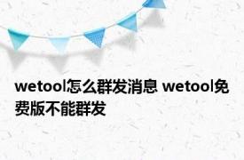 wetool怎么群发消息 wetool免费版不能群发 