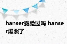 hanser露脸过吗 hanser爆照了 