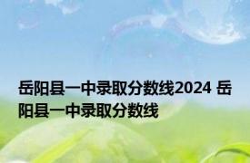 岳阳县一中录取分数线2024 岳阳县一中录取分数线 