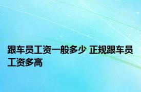 跟车员工资一般多少 正规跟车员工资多高 