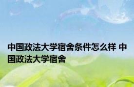 中国政法大学宿舍条件怎么样 中国政法大学宿舍 