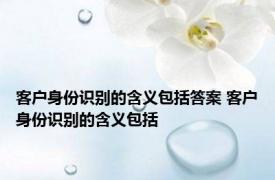 客户身份识别的含义包括答案 客户身份识别的含义包括 