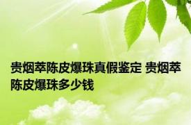 贵烟萃陈皮爆珠真假鉴定 贵烟萃陈皮爆珠多少钱 