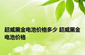 超威黑金电池价格多少 超威黑金电池价格 