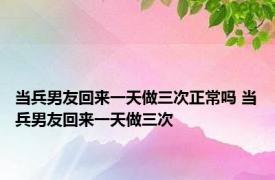 当兵男友回来一天做三次正常吗 当兵男友回来一天做三次 