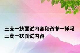 三支一扶面试内容和省考一样吗 三支一扶面试内容 