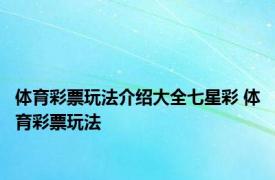 体育彩票玩法介绍大全七星彩 体育彩票玩法 