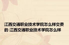 江西交通职业技术学院怎么样交费的 江西交通职业技术学院怎么样 