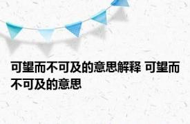 可望而不可及的意思解释 可望而不可及的意思 