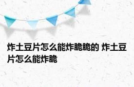 炸土豆片怎么能炸脆脆的 炸土豆片怎么能炸脆 