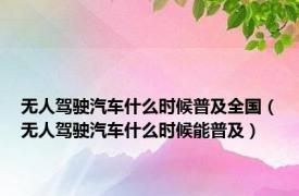 无人驾驶汽车什么时候普及全国（无人驾驶汽车什么时候能普及）