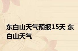 东白山天气预报15天 东白山天气 