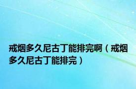 戒烟多久尼古丁能排完啊（戒烟多久尼古丁能排完）